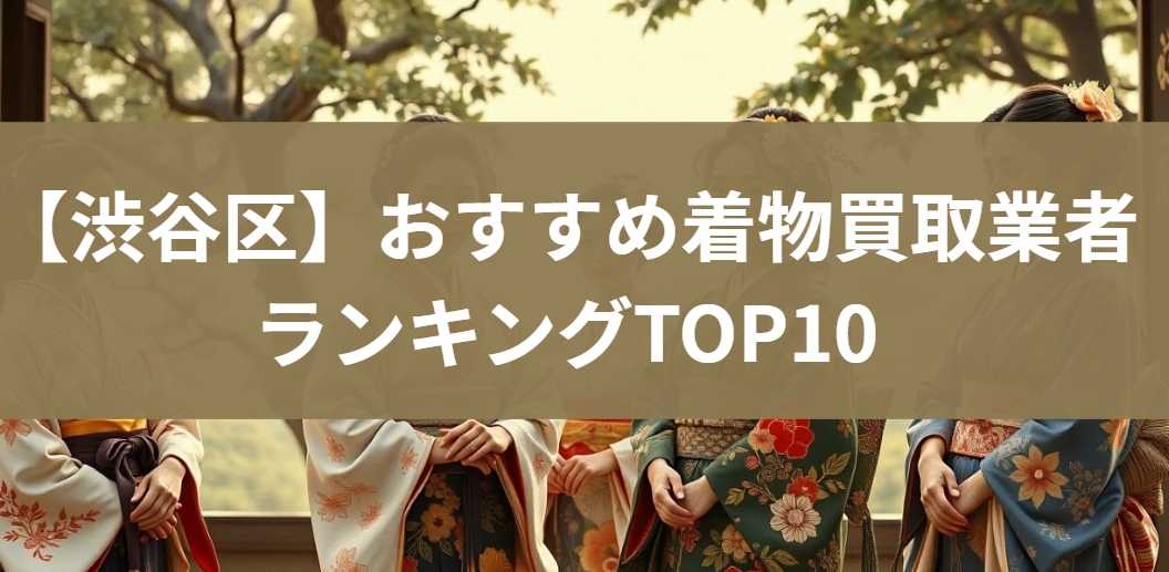 【渋谷区】おすすめ着物買取業者ランキングTOP10