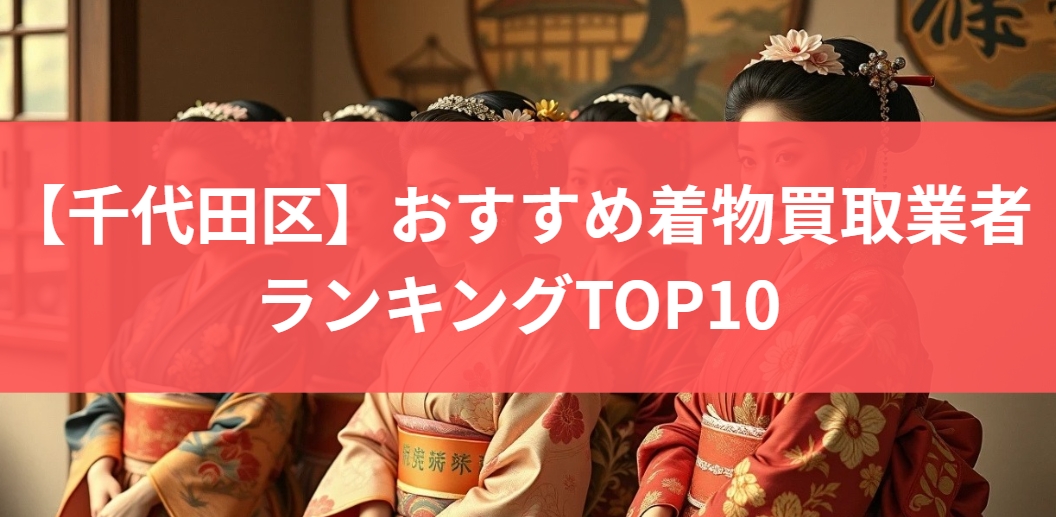 【千代田区】おすすめ着物買取業者ランキングTOP10